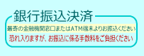 「銀行振込決済」最寄の金融機関窓口またはＡＴＭ端末よりお振込ください。恐れ入りますが、お振込に係る手数料をご負担ください。